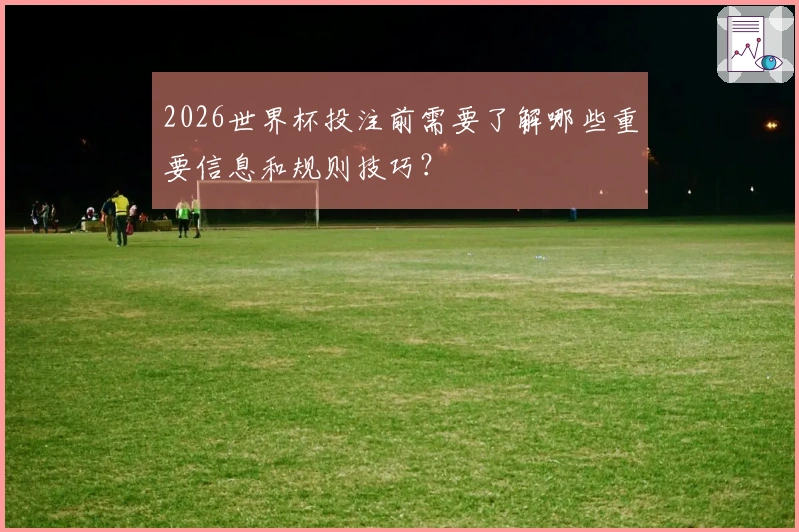 2026世界杯投注前需要了解哪些重要信息和规则技巧?