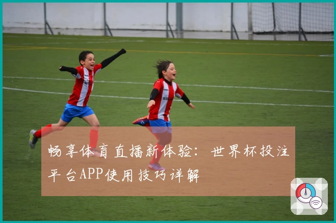 畅享体育直播新体验：世界杯投注平台APP使用技巧详解