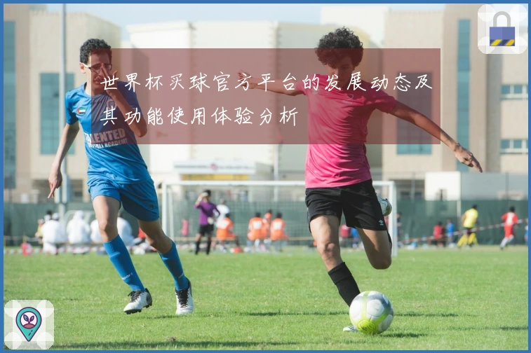 世界杯买球官方平台的发展动态及其功能使用体验分析