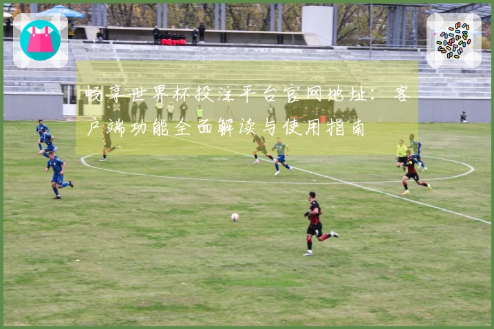 畅享世界杯投注平台官网地址：客户端功能全面解读与使用指南