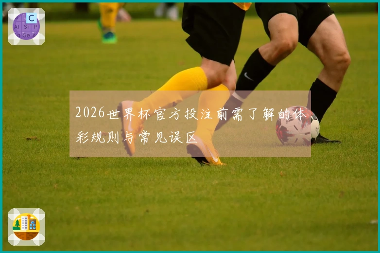 2026世界杯官方投注前需了解的体彩规则与常见误区
