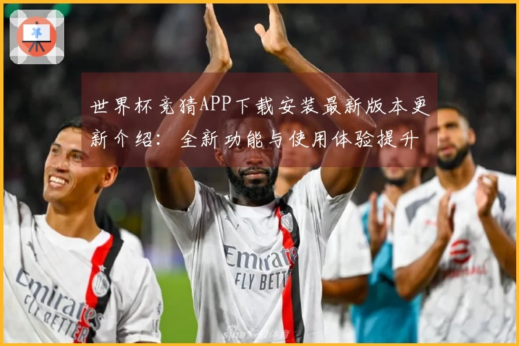 世界杯竞猜APP下载安装最新版本更新介绍：全新功能与使用体验提升指南