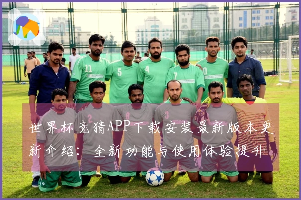 世界杯竞猜APP下载安装最新版本更新介绍：全新功能与使用体验提升指南