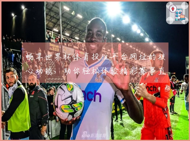 畅享世界杯体育投注平台网址的核心功能，助你轻松体验精彩赛事直播