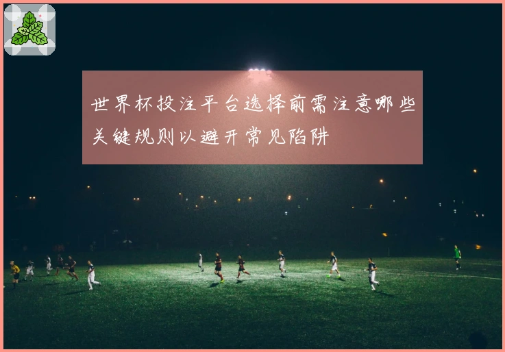 世界杯投注平台选择前需注意哪些关键规则以避开常见陷阱