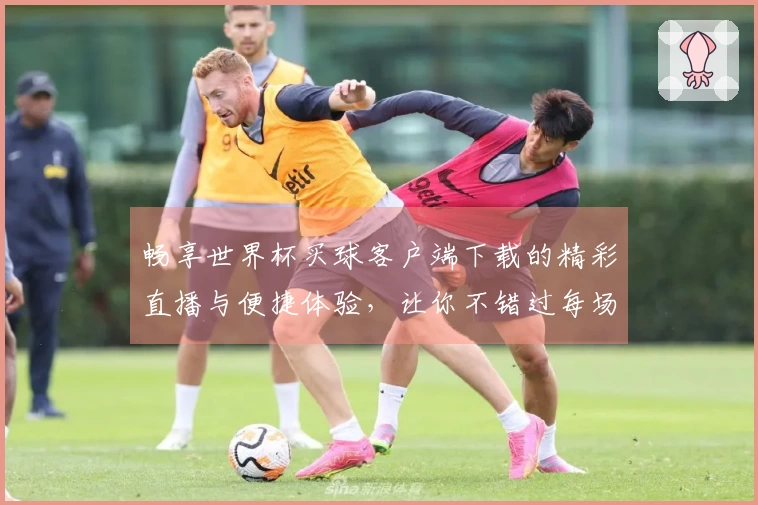 畅享世界杯买球客户端下载的精彩直播与便捷体验，让你不错过每场比赛！