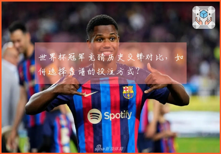 世界杯冠军竞猜历史交锋对比,如何选择靠谱的投注方式?
