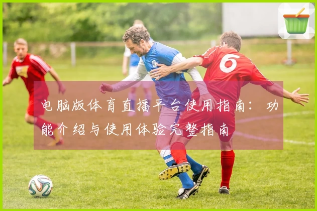 电脑版体育直播平台使用指南：功能介绍与使用体验完整指南