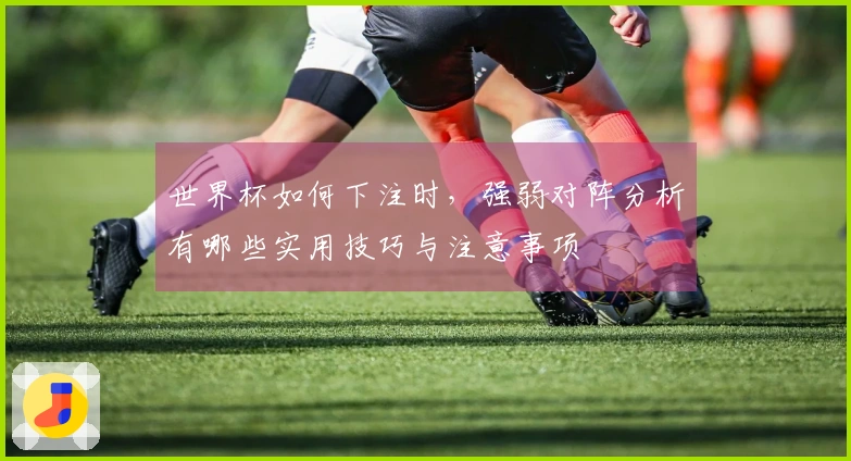 世界杯如何下注时，强弱对阵分析有哪些实用技巧与注意事项